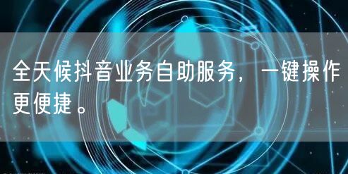 全天候抖音业务自助服务，一键操作更便捷。