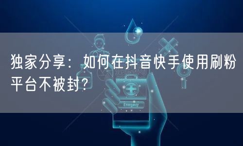 独家分享:如何在抖音快手使用刷粉平台不被封?