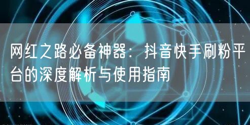 网红之路必备神器:抖音快手刷粉平台的深度解析与使用指南