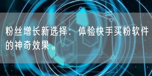 粉丝增长新选择：体验快手买粉软件的神奇效果。