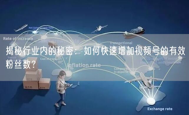 揭秘行业内的秘密:如何快速增加视频号的有效粉丝数?