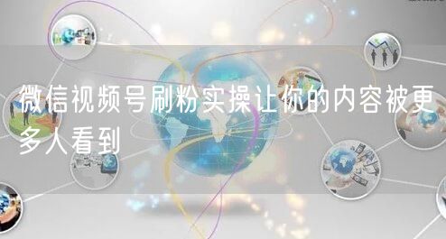 微信视频号刷粉实操让你的内容被更多人看到