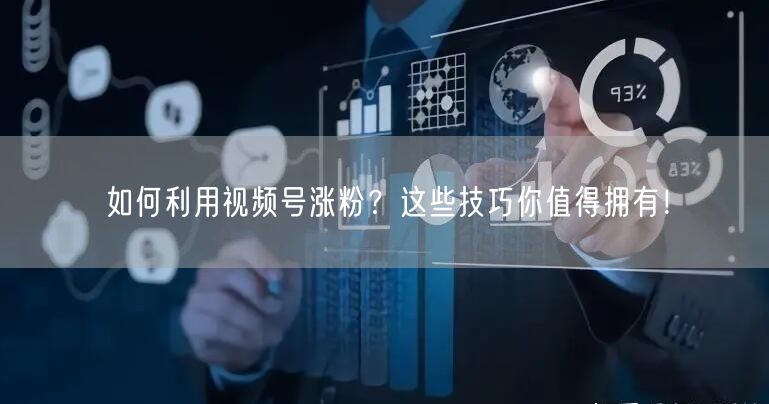 如何利用视频号涨粉？这些技巧你值得拥有！