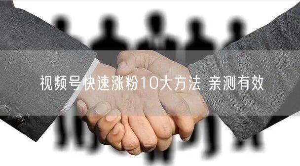 视频号快速涨粉10大方法 亲测有效