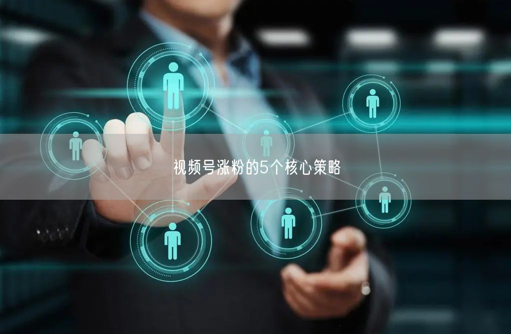 视频号涨粉的5个核心策略