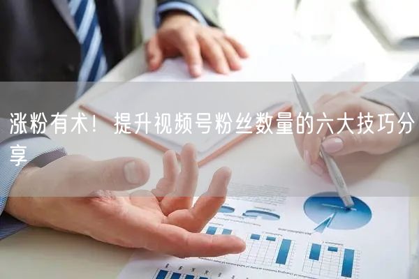 涨粉有术!提升视频号粉丝数量的六大技巧分享