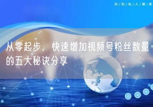 从零起步,快速增加视频号粉丝数量的五大秘诀分享