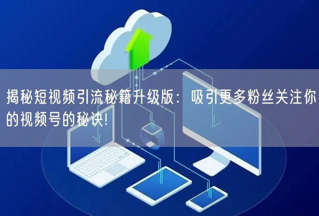 揭秘短视频引流秘籍升级版：吸引更多粉丝关注你的视频号的秘诀!