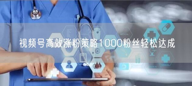视频号高效涨粉策略1000粉丝轻松达成
