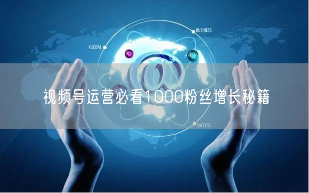 视频号运营必看1000粉丝增长秘籍