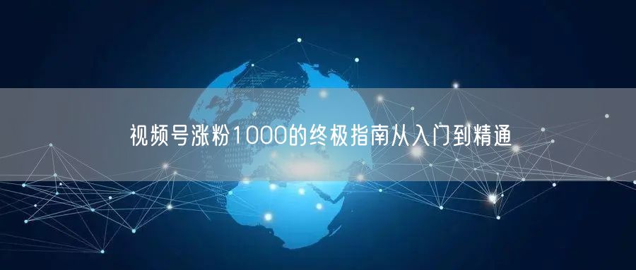 视频号涨粉1000的终极指南从入门到精通