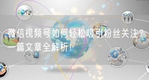 微信视频号如何轻松吸引粉丝关注?一篇文章全解析!