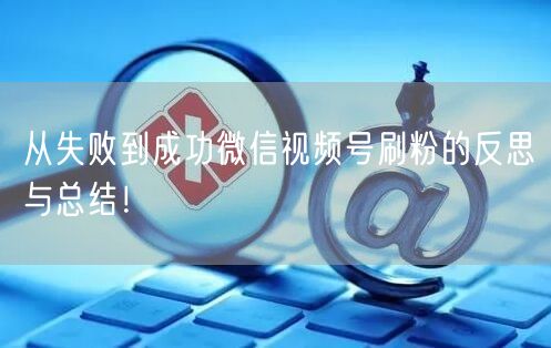 从失败到成功微信视频号刷粉的反思与总结!
