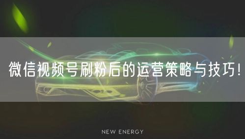 微信视频号刷粉后的运营策略与技巧!