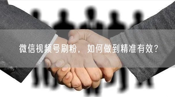 微信视频号刷粉,如何做到精准有效?