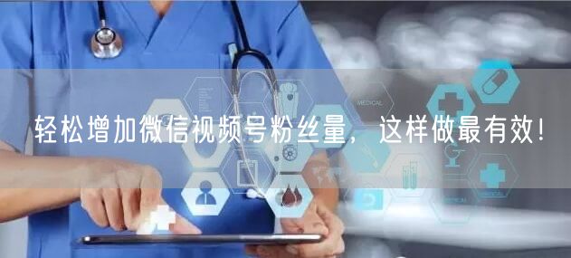 轻松增加微信视频号粉丝量，这样做最有效！
