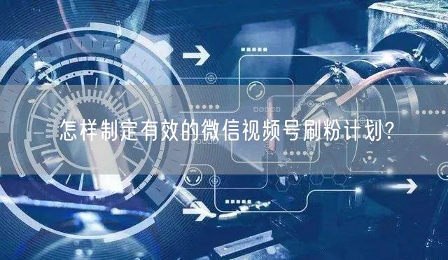 怎样制定有效的微信视频号刷粉计划?
