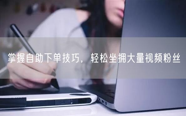 掌握自助下单技巧，轻松坐拥大量视频粉丝