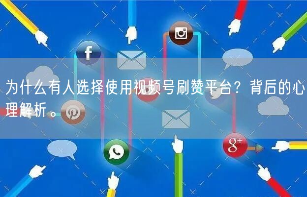 为什么有人选择使用视频号刷赞平台?背后的心理解析。