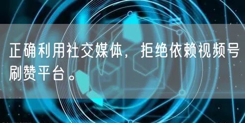 正确利用社交媒体,拒绝依赖视频号刷赞平台。