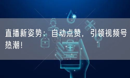 直播新姿势:自动点赞,引领视频号热潮!